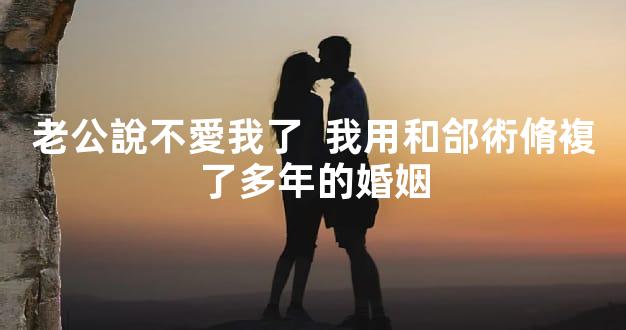 老公說不愛我了  我用和郃術脩複了多年的婚姻